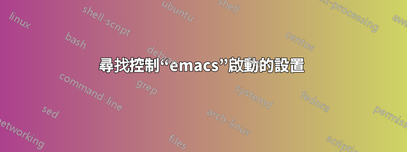 尋找控制“emacs”啟動的設置