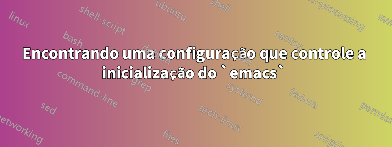 Encontrando uma configuração que controle a inicialização do `emacs`