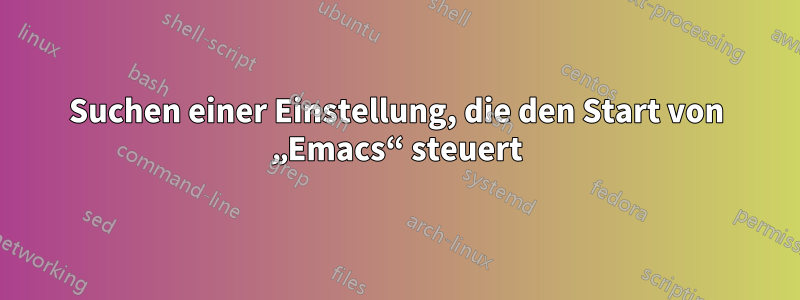 Suchen einer Einstellung, die den Start von „Emacs“ steuert