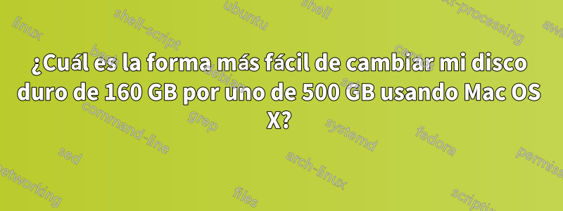 ¿Cuál es la forma más fácil de cambiar mi disco duro de 160 GB por uno de 500 GB usando Mac OS X?