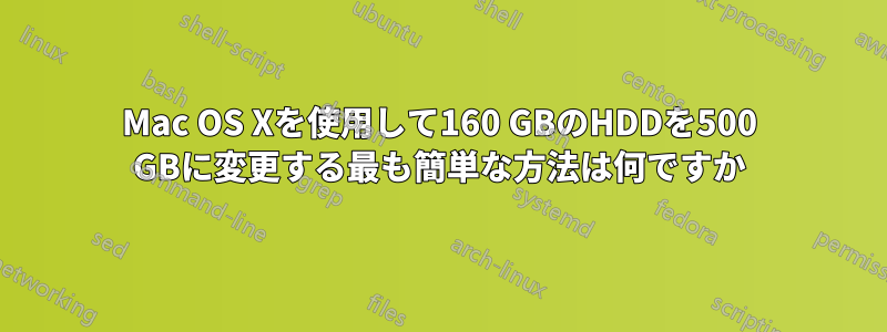 Mac OS Xを使用して160 GBのHDDを500 GBに変更する最も簡単な方法は何ですか