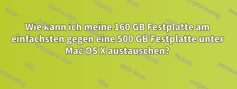 Wie kann ich meine 160 GB Festplatte am einfachsten gegen eine 500 GB Festplatte unter Mac OS X austauschen?