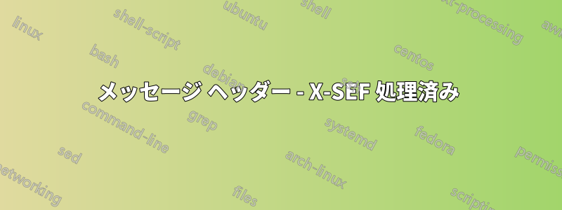 メッセージ ヘッダー - X-SEF 処理済み