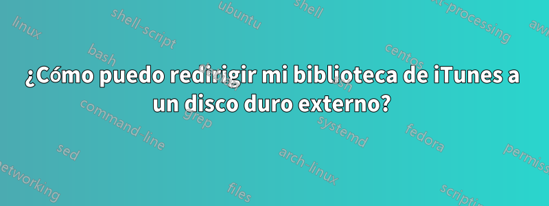 ¿Cómo puedo redirigir mi biblioteca de iTunes a un disco duro externo?