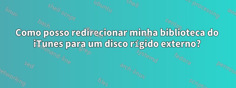 Como posso redirecionar minha biblioteca do iTunes para um disco rígido externo?