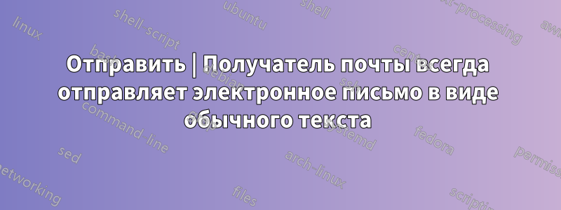 Отправить | Получатель почты всегда отправляет электронное письмо в виде обычного текста