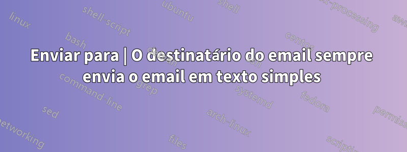 Enviar para | O destinatário do email sempre envia o email em texto simples