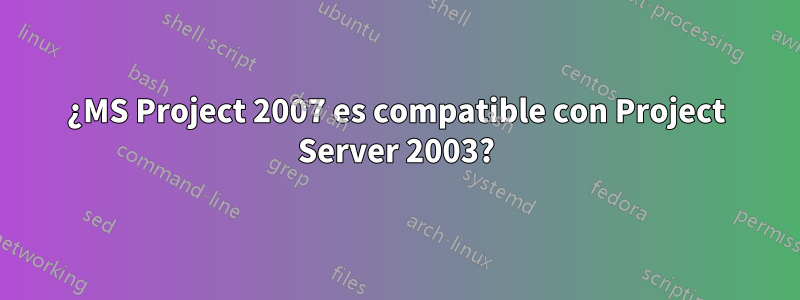 ¿MS Project 2007 es compatible con Project Server 2003?