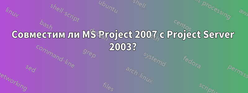 Совместим ли MS Project 2007 с Project Server 2003?