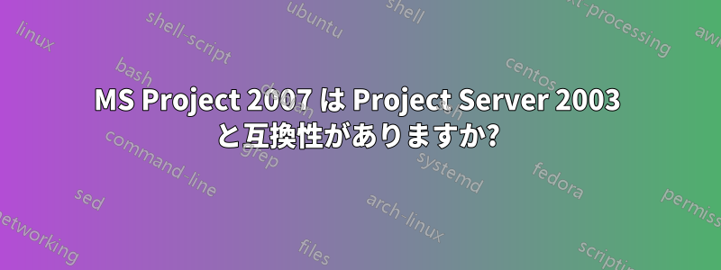 MS Project 2007 は Project Server 2003 と互換性がありますか?