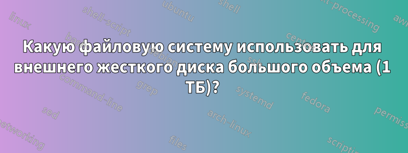 Какую файловую систему использовать для внешнего жесткого диска большого объема (1 ТБ)?