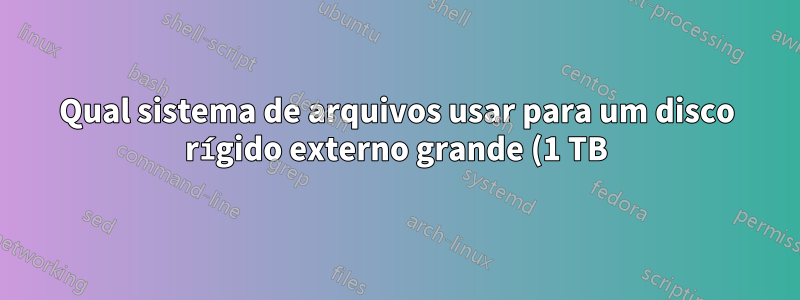 Qual sistema de arquivos usar para um disco rígido externo grande (1 TB)?
