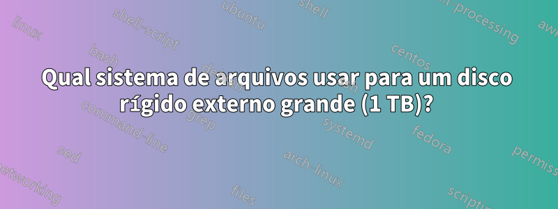 Qual sistema de arquivos usar para um disco rígido externo grande (1 TB)?