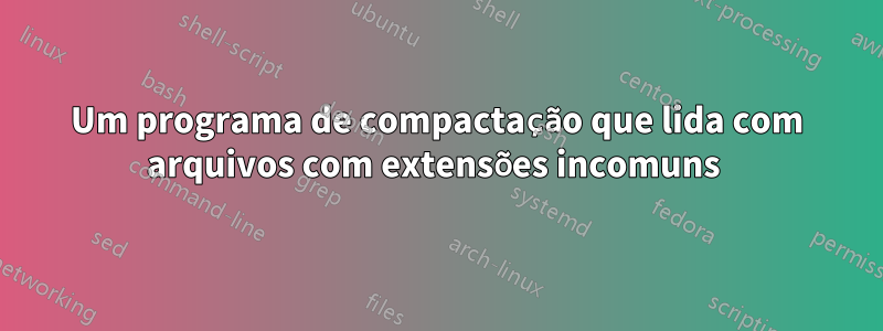 Um programa de compactação que lida com arquivos com extensões incomuns 