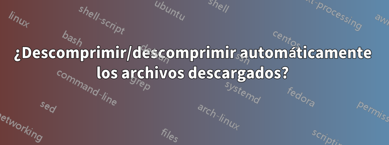 ¿Descomprimir/descomprimir automáticamente los archivos descargados?