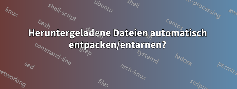 Heruntergeladene Dateien automatisch entpacken/entarnen?