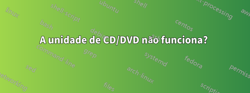 A unidade de CD/DVD não funciona?