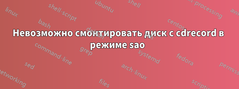 Невозможно смонтировать диск с cdrecord в режиме sao 