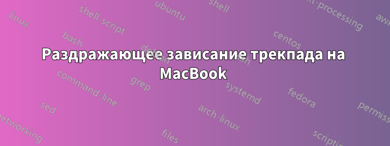 Раздражающее зависание трекпада на MacBook