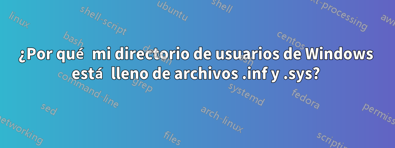 ¿Por qué mi directorio de usuarios de Windows está lleno de archivos .inf y .sys?