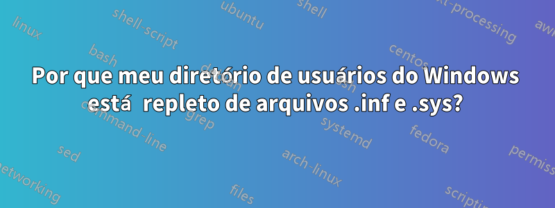 Por que meu diretório de usuários do Windows está repleto de arquivos .inf e .sys?