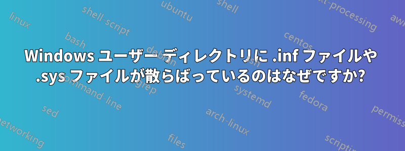 Windows ユーザー ディレクトリに .inf ファイルや .sys ファイルが散らばっているのはなぜですか?