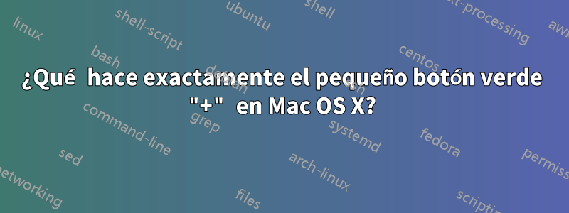 ¿Qué hace exactamente el pequeño botón verde "+" en Mac OS X?