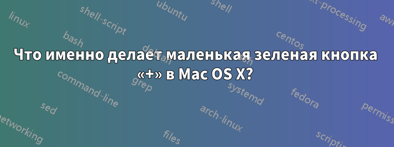 Что именно делает маленькая зеленая кнопка «+» в Mac OS X?