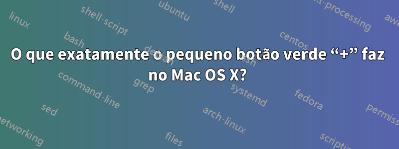 O que exatamente o pequeno botão verde “+” faz no Mac OS X?