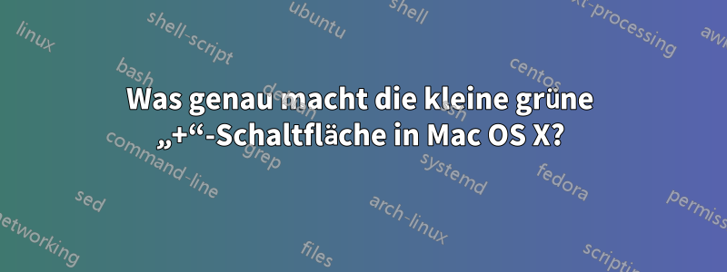 Was genau macht die kleine grüne „+“-Schaltfläche in Mac OS X?