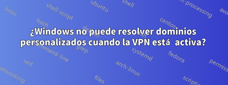 ¿Windows no puede resolver dominios personalizados cuando la VPN está activa?