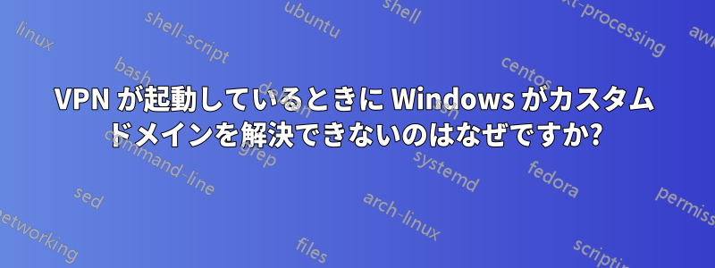 VPN が起動しているときに Windows がカスタム ドメインを解決できないのはなぜですか?