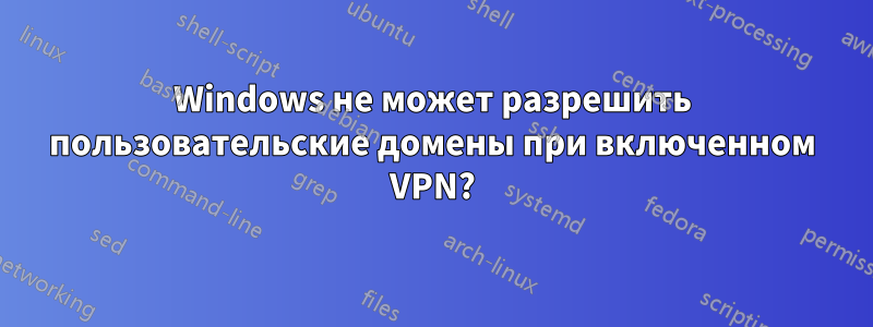 Windows не может разрешить пользовательские домены при включенном VPN?