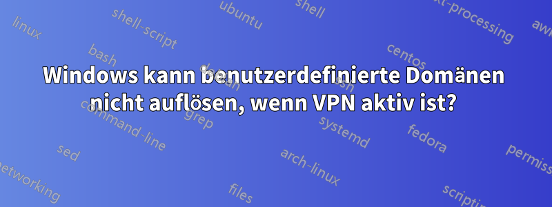 Windows kann benutzerdefinierte Domänen nicht auflösen, wenn VPN aktiv ist?