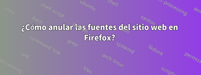 ¿Cómo anular las fuentes del sitio web en Firefox?