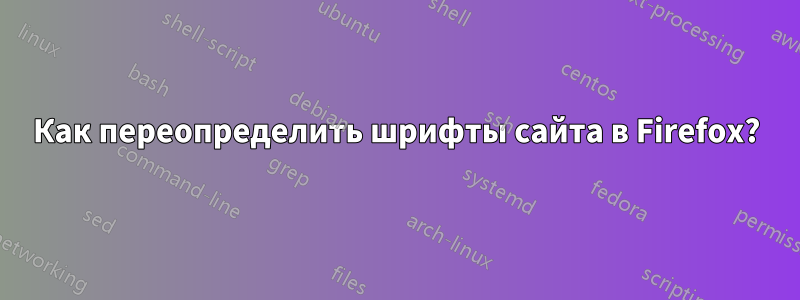 Как переопределить шрифты сайта в Firefox?