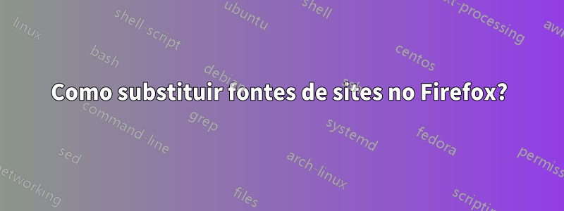 Como substituir fontes de sites no Firefox?