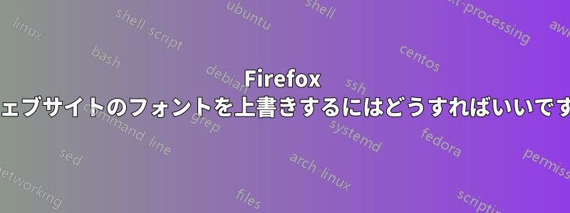 Firefox でウェブサイトのフォントを上書きするにはどうすればいいですか?