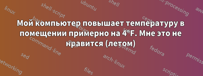 Мой компьютер повышает температуру в помещении примерно на 4°F. Мне это не нравится (летом)