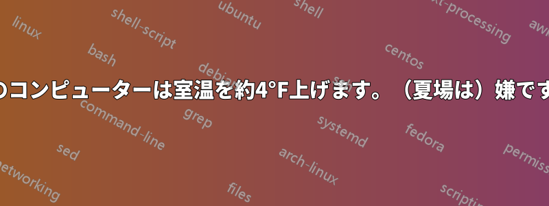 私のコンピューターは室温を約4°F上げます。（夏場は）嫌です。