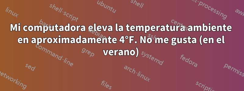 Mi computadora eleva la temperatura ambiente en aproximadamente 4°F. No me gusta (en el verano)