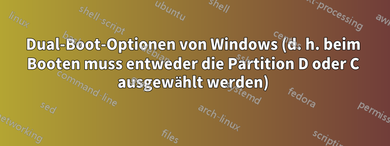 Dual-Boot-Optionen von Windows (d. h. beim Booten muss entweder die Partition D oder C ausgewählt werden)