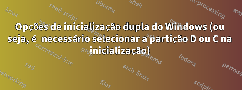 Opções de inicialização dupla do Windows (ou seja, é necessário selecionar a partição D ou C na inicialização)