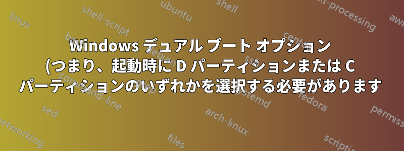 Windows デュアル ブート オプション (つまり、起動時に D パーティションまたは C パーティションのいずれかを選択する必要があります)