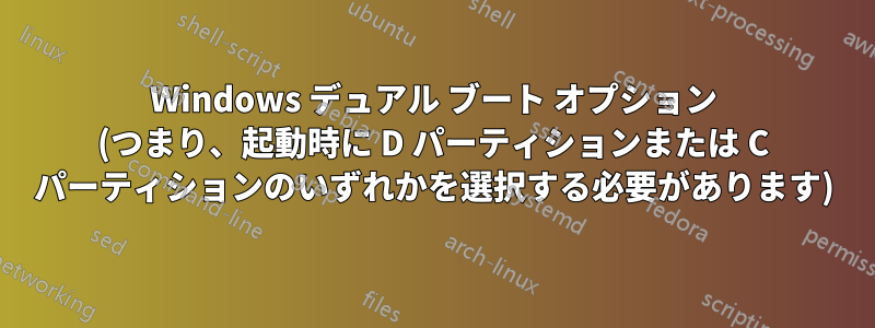 Windows デュアル ブート オプション (つまり、起動時に D パーティションまたは C パーティションのいずれかを選択する必要があります)