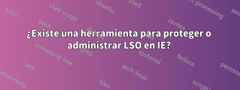 ¿Existe una herramienta para proteger o administrar LSO en IE?