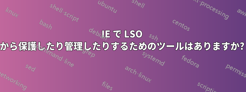 IE で LSO から保護したり管理したりするためのツールはありますか?