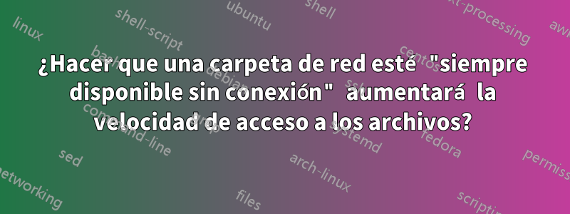 ¿Hacer que una carpeta de red esté "siempre disponible sin conexión" aumentará la velocidad de acceso a los archivos?