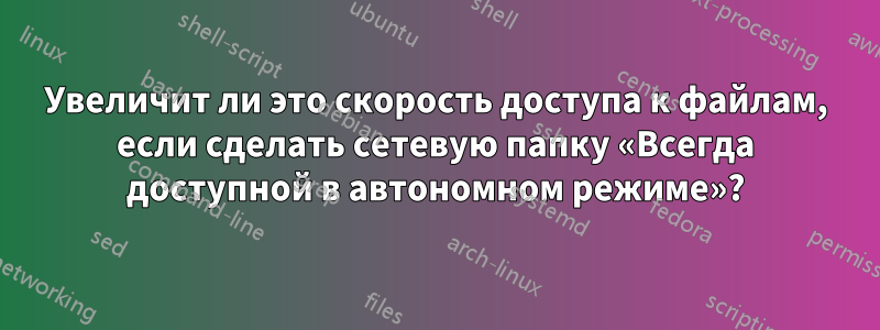 Увеличит ли это скорость доступа к файлам, если сделать сетевую папку «Всегда доступной в автономном режиме»?