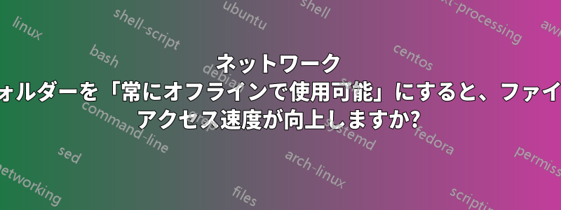 ネットワーク フォルダーを「常にオフラインで使用可能」にすると、ファイル アクセス速度が向上しますか?